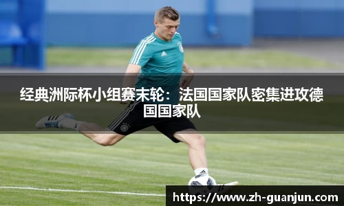 经典洲际杯小组赛末轮：法国国家队密集进攻德国国家队