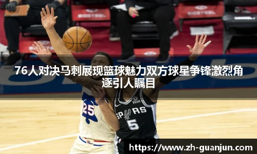 76人对决马刺展现篮球魅力双方球星争锋激烈角逐引人瞩目