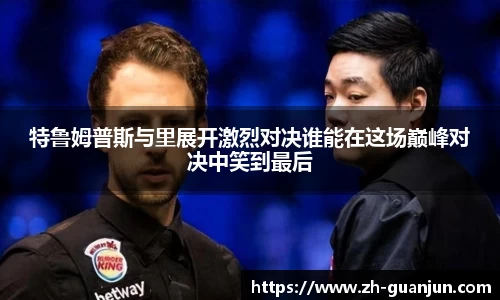 特鲁姆普斯与里展开激烈对决谁能在这场巅峰对决中笑到最后
